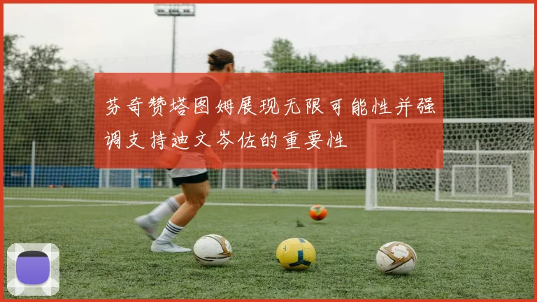 芬奇赞塔图姆展现无限可能性并强调支持迪文岑佐的重要性