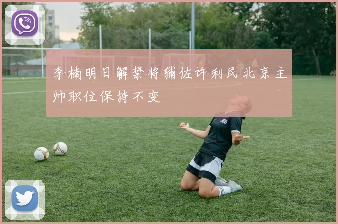 李楠明日解禁将辅佐许利民北京主帅职位保持不变